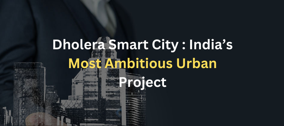 Dholera Smart City : India’s Most Ambitious Urban Project